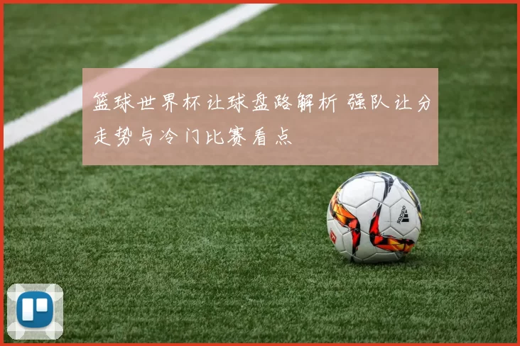 篮球世界杯让球盘路解析 强队让分走势与冷门比赛看点