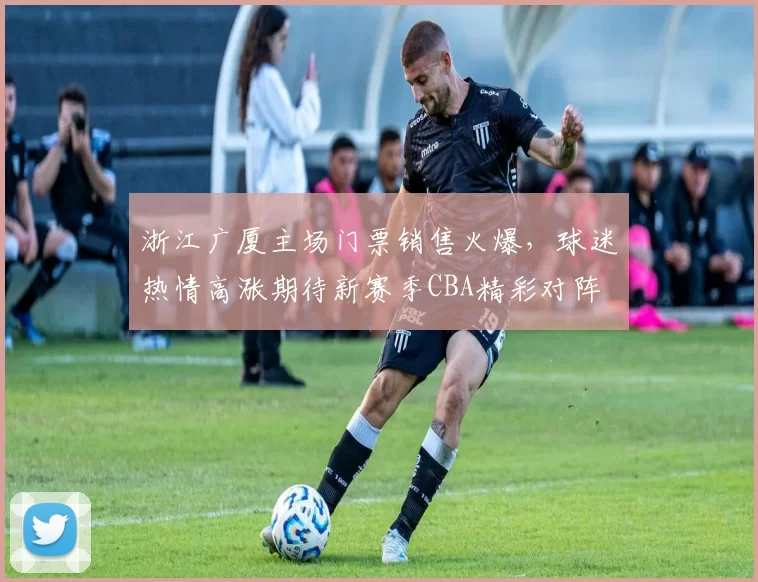 浙江广厦主场门票销售火爆，球迷热情高涨期待新赛季CBA精彩对阵