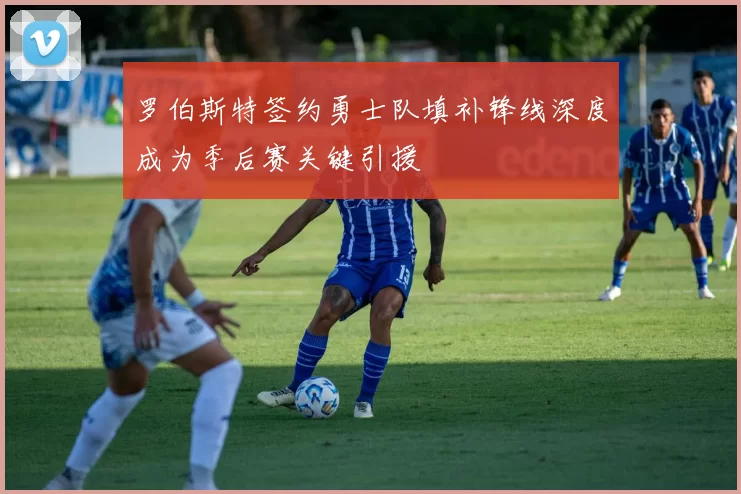 罗伯斯特签约勇士队填补锋线深度成为季后赛关键引援