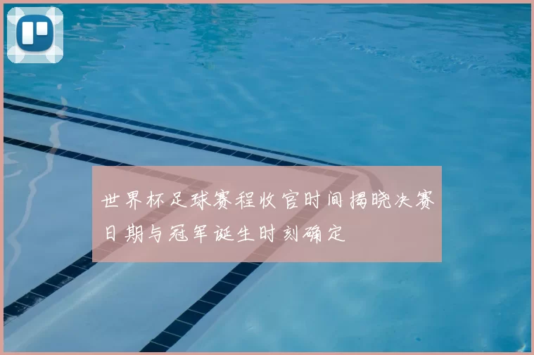 世界杯足球赛程收官时间揭晓决赛日期与冠军诞生时刻确定