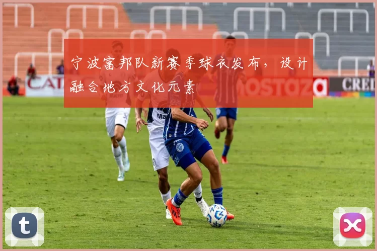 宁波富邦队新赛季球衣发布，设计融合地方文化元素