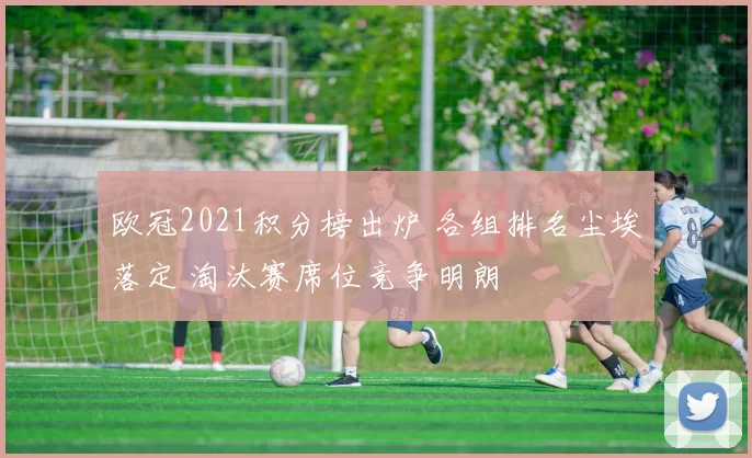 欧冠2021积分榜出炉 各组排名尘埃落定 淘汰赛席位竞争明朗