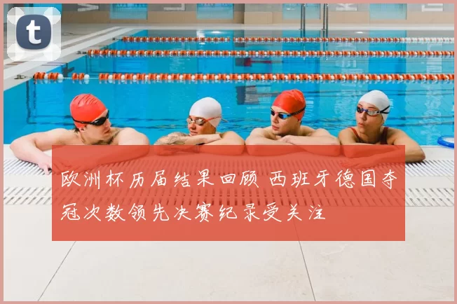 欧洲杯历届结果回顾 西班牙德国夺冠次数领先决赛纪录受关注