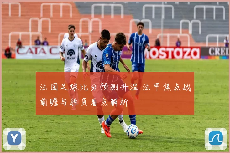 法国足球比分预测升温 法甲焦点战前瞻与胜负看点解析