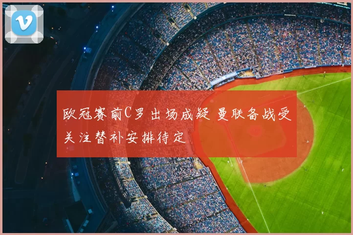欧冠赛前C罗出场成疑 曼联备战受关注替补安排待定