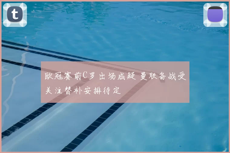 欧冠赛前C罗出场成疑 曼联备战受关注替补安排待定