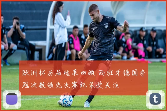 欧洲杯历届结果回顾 西班牙德国夺冠次数领先决赛纪录受关注