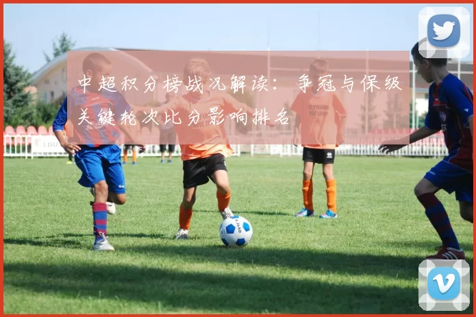 中超积分榜战况解读：争冠与保级关键轮次比分影响排名
