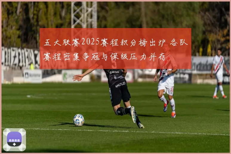五大联赛2025赛程积分榜出炉 各队赛程密集争冠与保级压力并存