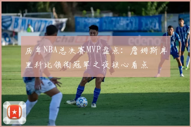 历年NBA总决赛MVP盘点：詹姆斯库里科比领衔冠军之夜核心看点