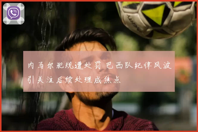 内马尔犯规遭处罚 巴西队纪律风波引关注后续处理成焦点
