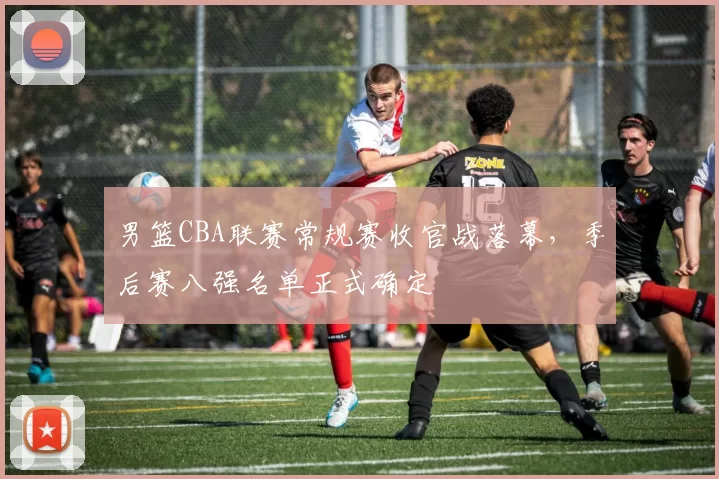 男篮CBA联赛常规赛收官战落幕，季后赛八强名单正式确定