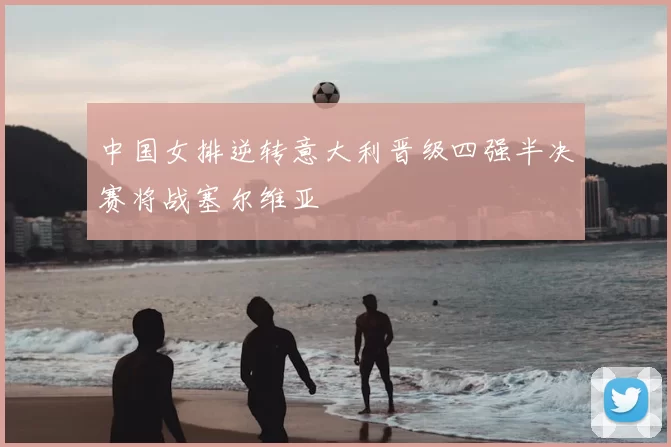 中国女排逆转意大利晋级四强半决赛将战塞尔维亚