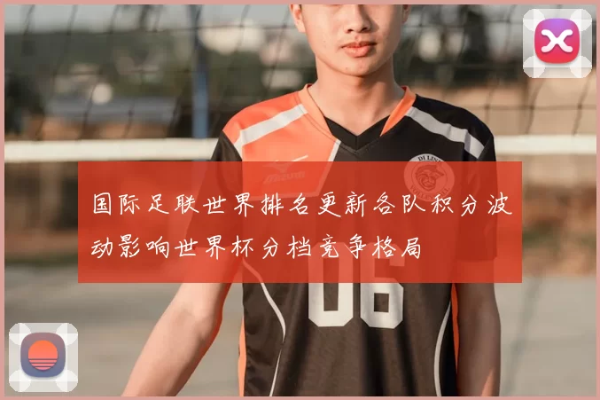 国际足联世界排名更新各队积分波动影响世界杯分档竞争格局