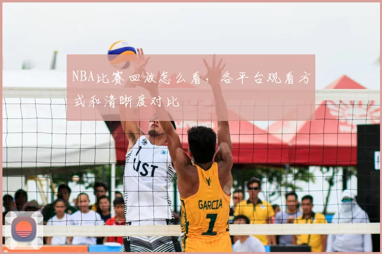 NBA比赛回放怎么看，各平台观看方式和清晰度对比