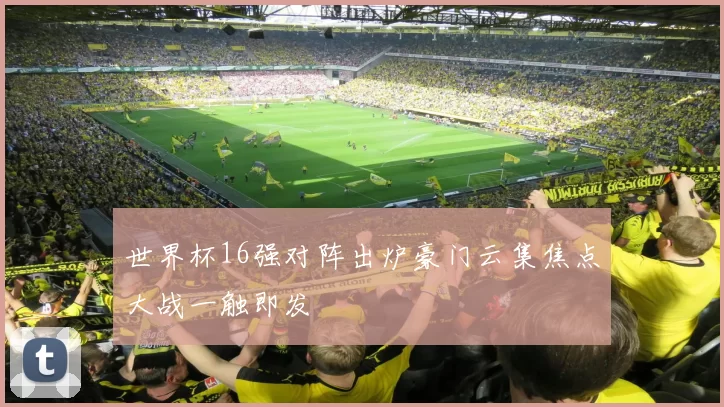 世界杯16强对阵出炉豪门云集焦点大战一触即发