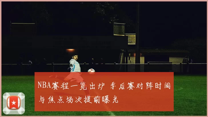 NBA赛程一览出炉 季后赛对阵时间与焦点场次提前曝光