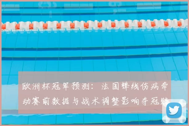 欧洲杯冠军预测：法国锋线伤病牵动赛前数据与战术调整影响夺冠赔率