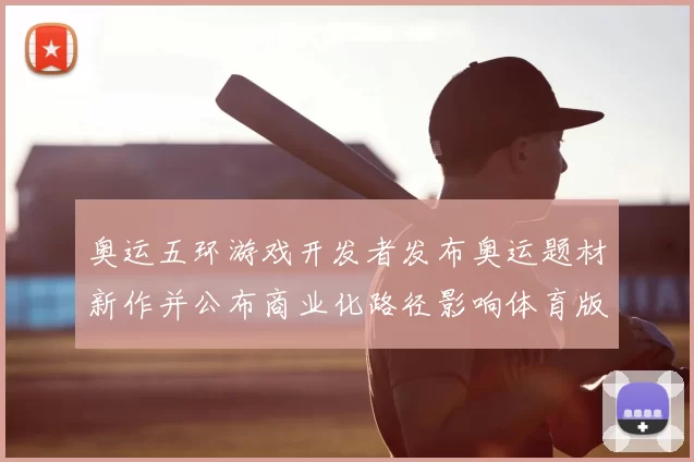 奥运五环游戏开发者发布奥运题材新作并公布商业化路径影响体育版权合作