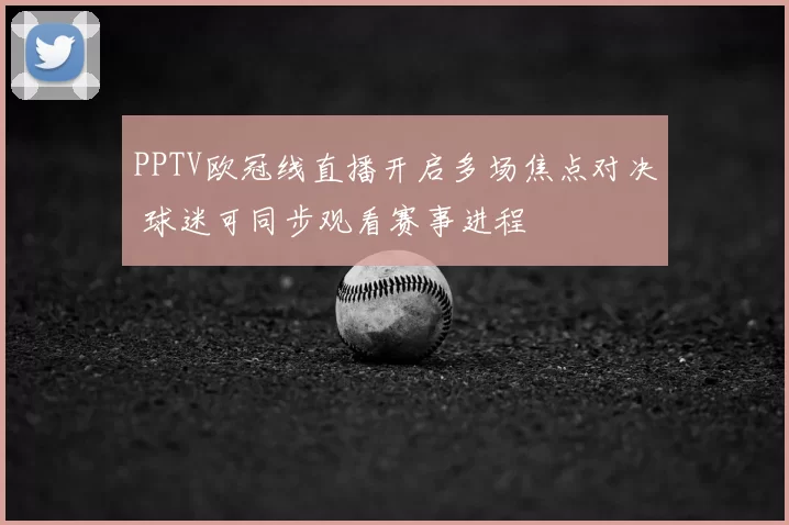 PPTV欧冠线直播开启多场焦点对决 球迷可同步观看赛事进程