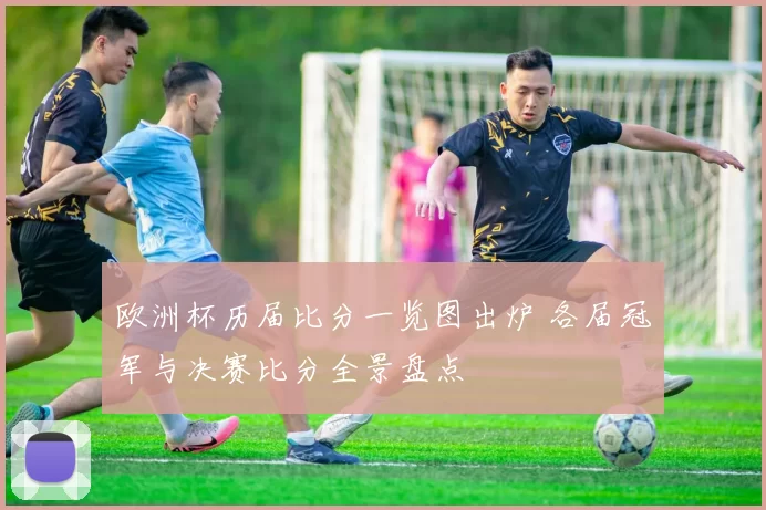 欧洲杯历届比分一览图出炉 各届冠军与决赛比分全景盘点