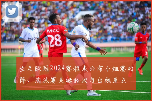女足欧冠2024赛程表公布小组赛对阵、淘汰赛关键轮次与出线看点