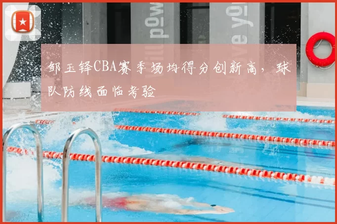 邹玉铎CBA赛季场均得分创新高，球队防线面临考验