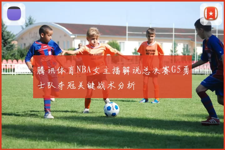 腾讯体育NBA女主播解说总决赛G5勇士队夺冠关键战术分析