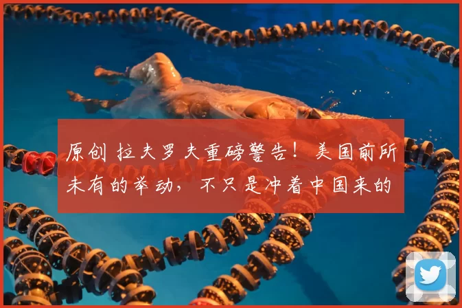 原创 拉夫罗夫重磅警告！美国前所未有的举动，不只是冲着中国来的，我们该如何破局？