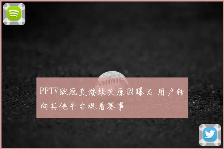 PPTV欧冠直播缺失原因曝光 用户转向其他平台观看赛事