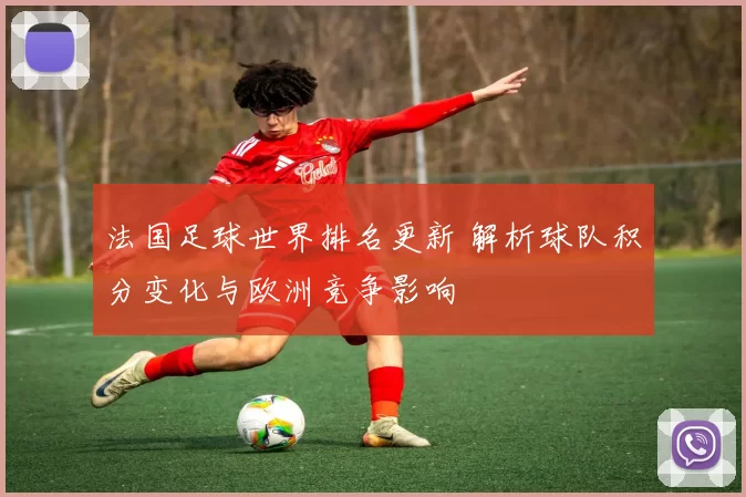 法国足球世界排名更新 解析球队积分变化与欧洲竞争影响