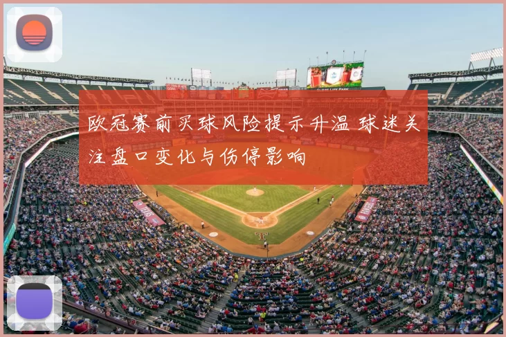 欧冠赛前买球风险提示升温 球迷关注盘口变化与伤停影响