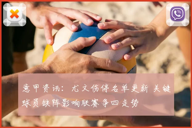 意甲资讯：尤文伤停名单更新 关键球员缺阵影响联赛争四走势