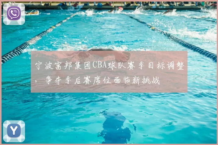 宁波富邦集团CBA球队赛季目标调整，争夺季后赛席位面临新挑战