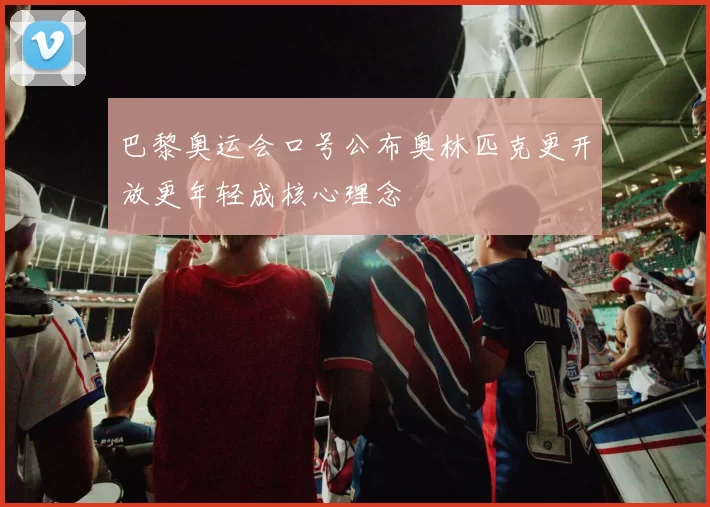 巴黎奥运会口号公布奥林匹克更开放更年轻成核心理念