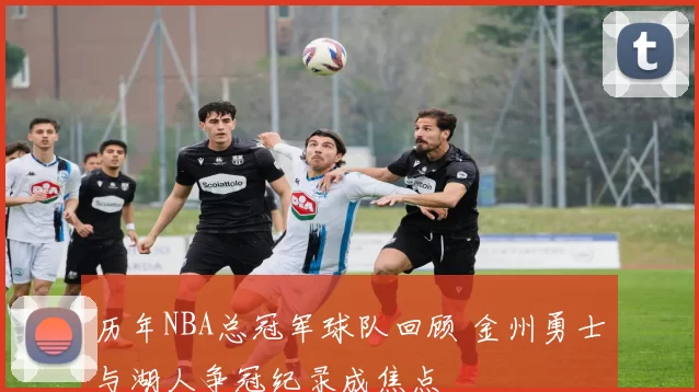 历年NBA总冠军球队回顾 金州勇士与湖人争冠纪录成焦点