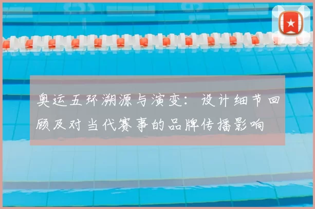 奥运五环溯源与演变：设计细节回顾及对当代赛事的品牌传播影响