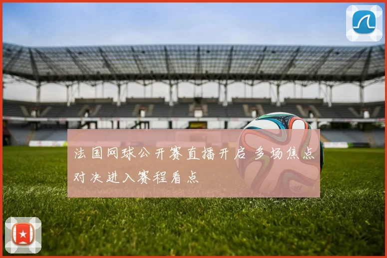 法国网球公开赛直播开启 多场焦点对决进入赛程看点