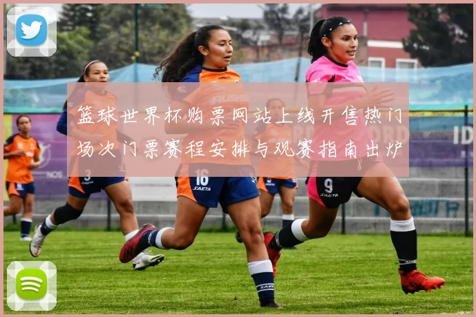 篮球世界杯购票网站上线开售热门场次门票赛程安排与观赛指南出炉