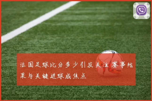 法国足球比分多少引发关注 赛事结果与关键进球成焦点