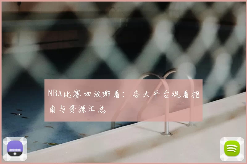 NBA比赛回放哪看：各大平台观看指南与资源汇总