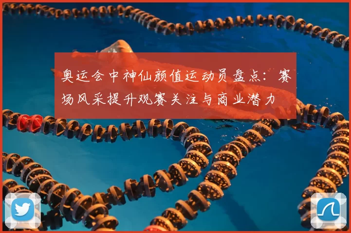 奥运会中神仙颜值运动员盘点：赛场风采提升观赛关注与商业潜力