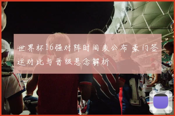 世界杯16强对阵时间表公布 豪门签运对比与晋级悬念解析