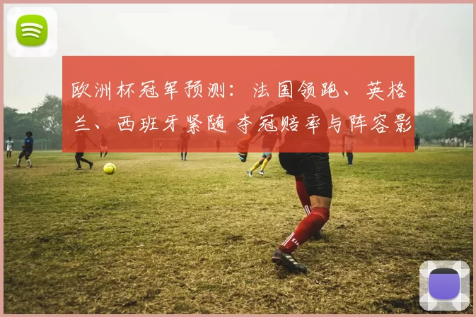 欧洲杯冠军预测：法国领跑、英格兰、西班牙紧随 夺冠赔率与阵容影响解读