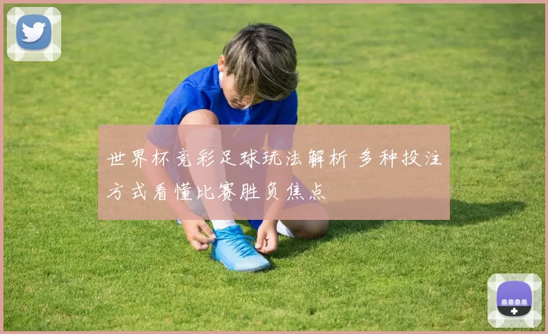 世界杯竞彩足球玩法解析 多种投注方式看懂比赛胜负焦点