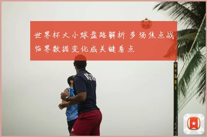 世界杯大小球盘路解析 多场焦点战临界数据变化成关键看点