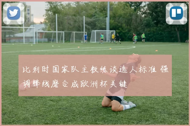 比利时国家队主教练谈选人标准 强调锋线磨合成欧洲杯关键