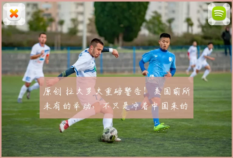 原创 拉夫罗夫重磅警告！美国前所未有的举动，不只是冲着中国来的，我们该如何破局？