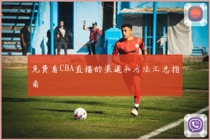 免费看CBA直播的渠道和方法汇总指南
