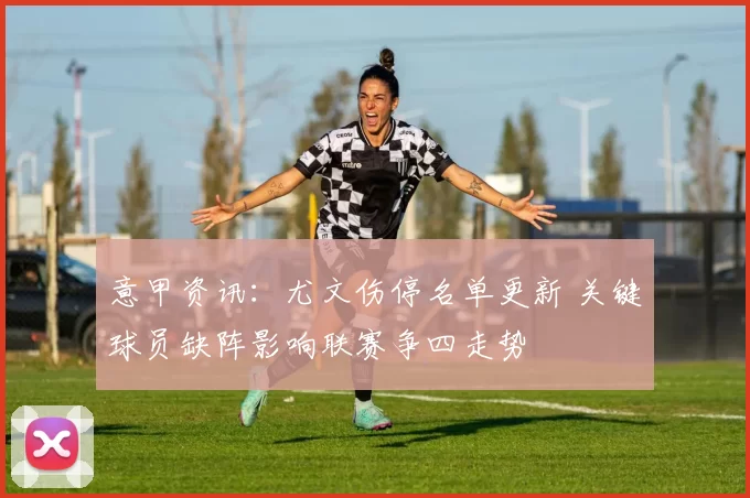 意甲资讯：尤文伤停名单更新 关键球员缺阵影响联赛争四走势